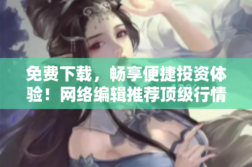 免费下载，畅享便捷投资体验！网络编辑推荐顶级行情软件