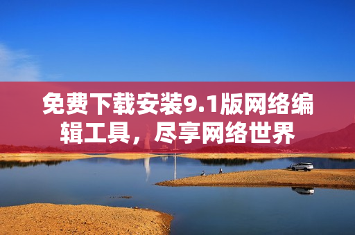 免费下载安装9.1版网络编辑工具，尽享网络世界