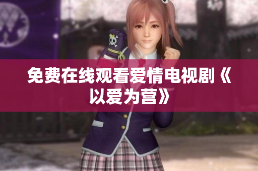 免费在线观看爱情电视剧《以爱为营》