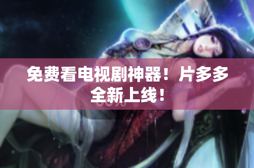 免费看电视剧神器！片多多全新上线！