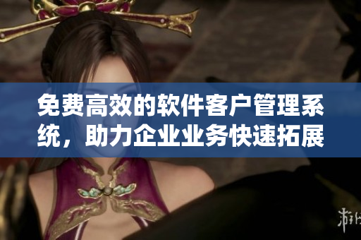 免费高效的软件客户管理系统，助力企业业务快速拓展