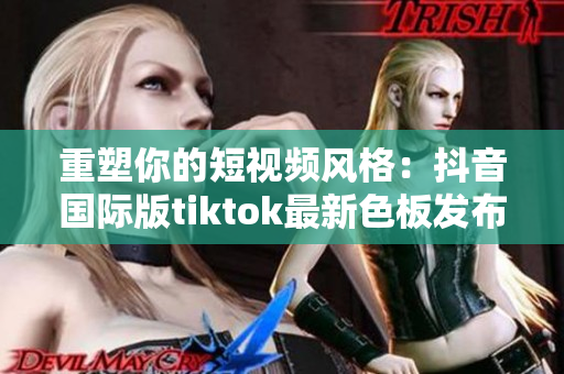 重塑你的短视频风格：抖音国际版tiktok最新色板发布！
