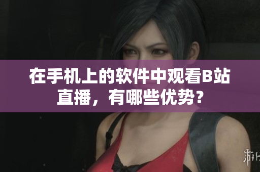 在手机上的软件中观看B站直播，有哪些优势？