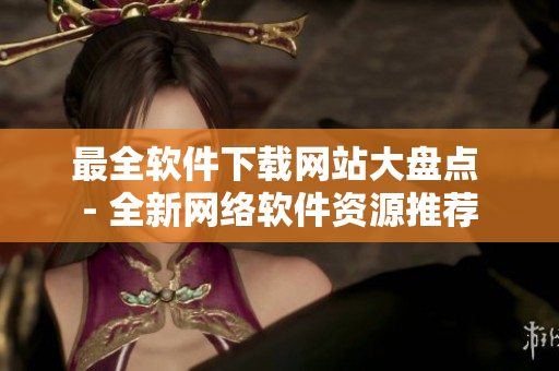 最全软件下载网站大盘点 - 全新网络软件资源推荐