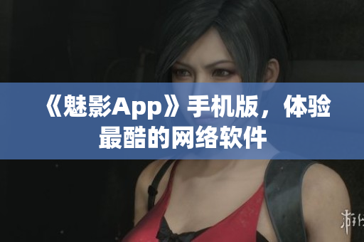 《魅影App》手机版，体验最酷的网络软件