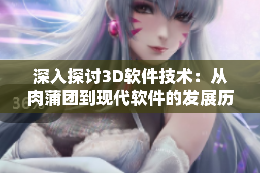 深入探讨3D软件技术：从肉蒲团到现代软件的发展历程