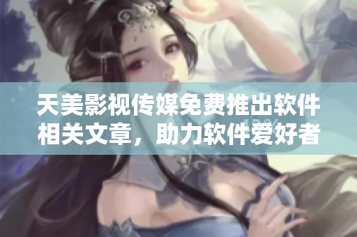 天美影视传媒免费推出软件相关文章，助力软件爱好者！
