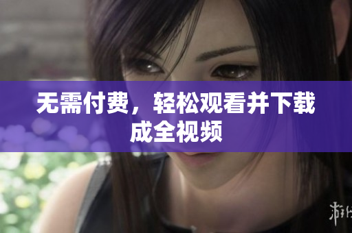 无需付费，轻松观看并下载成全视频