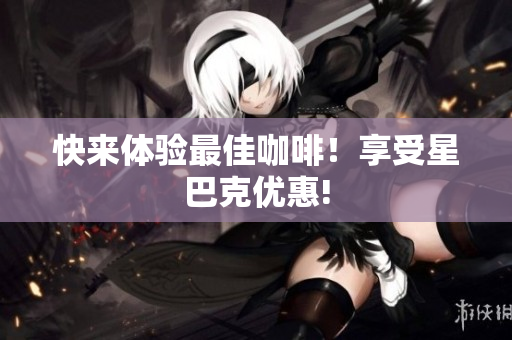 快来体验最佳咖啡！享受星巴克优惠!