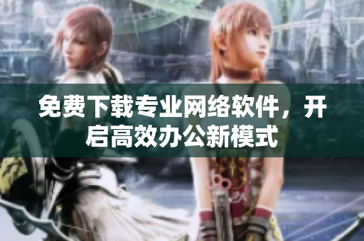 免费下载专业网络软件，开启高效办公新模式