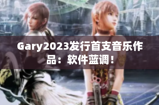 Gary2023发行首支音乐作品：软件蓝调！