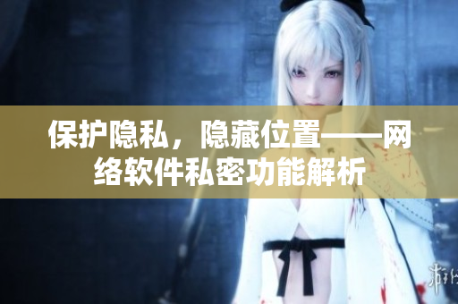 保护隐私，隐藏位置——网络软件私密功能解析