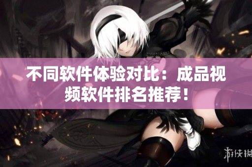 不同软件体验对比：成品视频软件排名推荐！