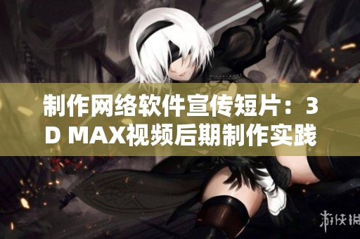 制作网络软件宣传短片：3D MAX视频后期制作实践