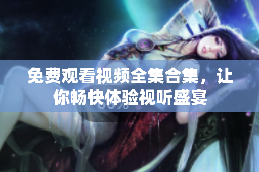 免费观看视频全集合集，让你畅快体验视听盛宴