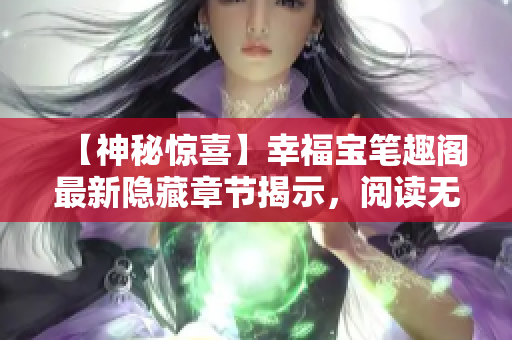 【神秘惊喜】幸福宝笔趣阁最新隐藏章节揭示，阅读无弹窗！