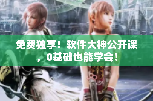 免费独享！软件大神公开课，0基础也能学会！
