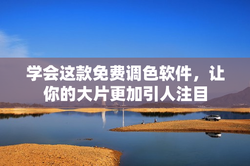 学会这款免费调色软件，让你的大片更加引人注目