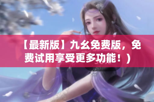 【最新版】九幺免费版，免费试用享受更多功能！)