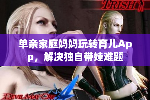 单亲家庭妈妈玩转育儿App，解决独自带娃难题