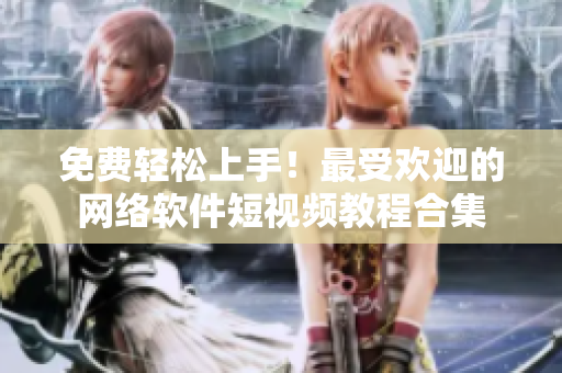 免费轻松上手！最受欢迎的网络软件短视频教程合集