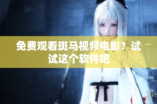 免费观看斑马视频电影？试试这个软件吧