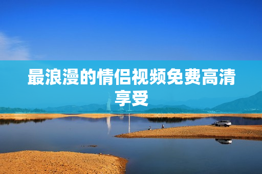 最浪漫的情侣视频免费高清享受