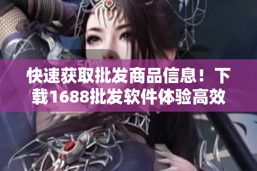 快速获取批发商品信息！下载1688批发软件体验高效便捷操作