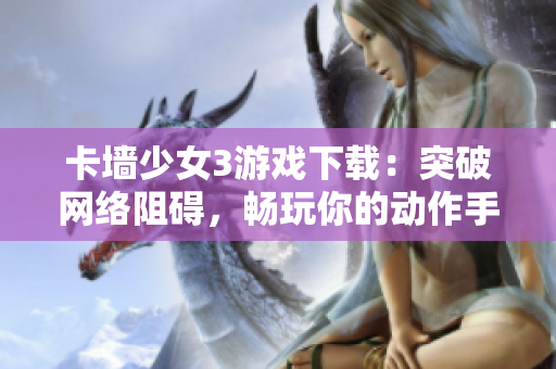 卡墙少女3游戏下载：突破网络阻碍，畅玩你的动作手游