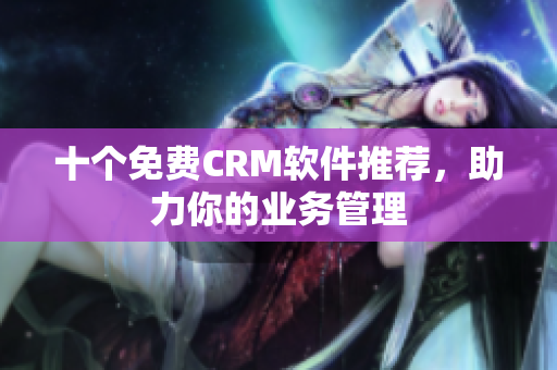 十个免费CRM软件推荐，助力你的业务管理
