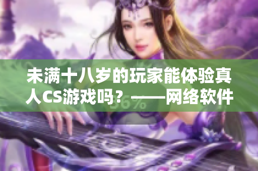 未满十八岁的玩家能体验真人CS游戏吗？——网络软件编辑解答