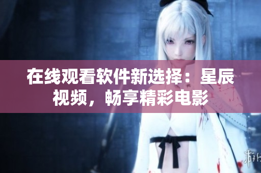 在线观看软件新选择：星辰视频，畅享精彩电影