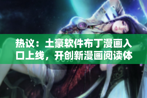 热议：土豪软件布丁漫画入口上线，开创新漫画阅读体验！