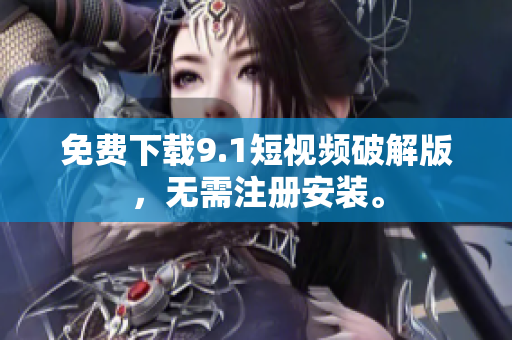 免费下载9.1短视频破解版，无需注册安装。