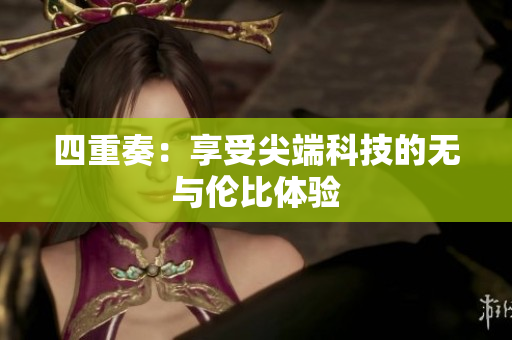 四重奏：享受尖端科技的无与伦比体验