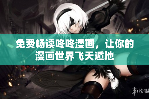 免费畅读咚咚漫画，让你的漫画世界飞天遁地