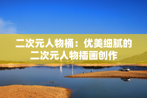 二次元人物桶：优美细腻的二次元人物插画创作