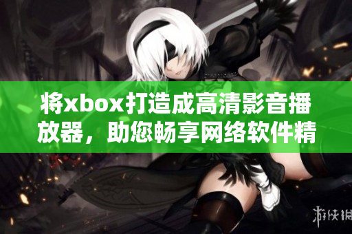 将xbox打造成高清影音播放器，助您畅享网络软件精彩视频