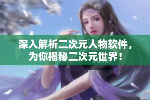 深入解析二次元人物软件，为你揭秘二次元世界！