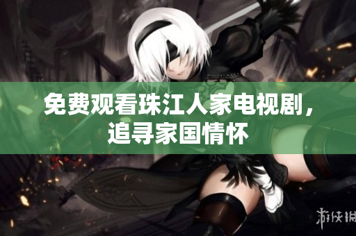 免费观看珠江人家电视剧，追寻家国情怀