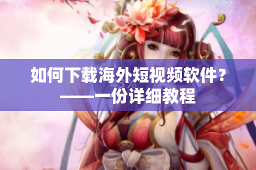 如何下载海外短视频软件？——一份详细教程