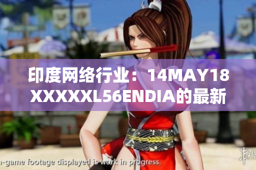 印度网络行业：14MAY18XXXXXL56ENDIA的最新动态