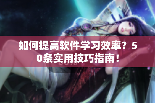如何提高软件学习效率？50条实用技巧指南！