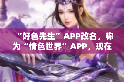 “好色先生”APP改名，称为“情色世界”APP，现在可下载！