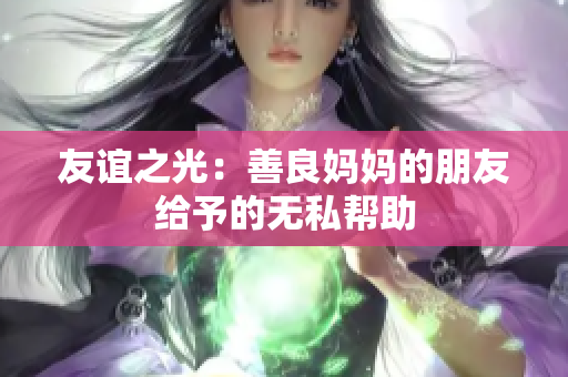 友谊之光：善良妈妈的朋友给予的无私帮助
