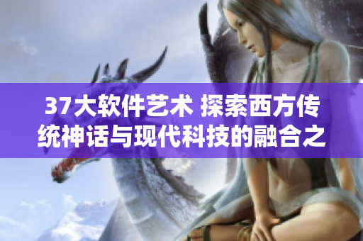 37大软件艺术 探索西方传统神话与现代科技的融合之道