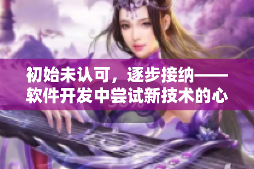 初始未认可，逐步接纳——软件开发中尝试新技术的心路历程