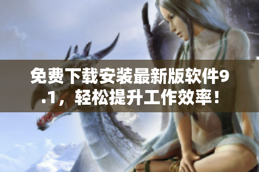 免费下载安装最新版软件9.1，轻松提升工作效率！