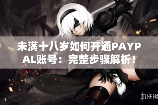 未满十八岁如何开通PAYPAL账号：完整步骤解析！