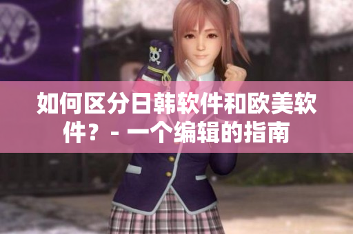 如何区分日韩软件和欧美软件？- 一个编辑的指南